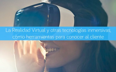 La Realidad Virtual y otras tecnologías inmersivas, como herramientas para conocer al cliente